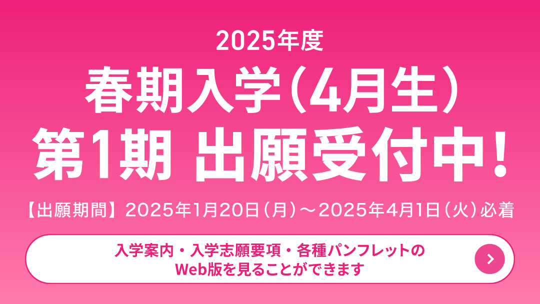 2025年度 春期入学（4月生）第1期出願受付中!